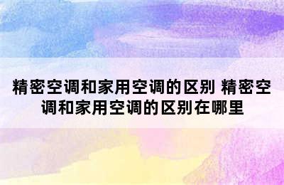 精密空调和家用空调的区别 精密空调和家用空调的区别在哪里